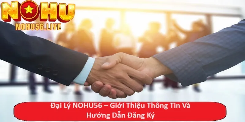 Đại Lý NOHU56 - Giới Thiệu Thông Tin Và Hướng Dẫn Đăng Ký