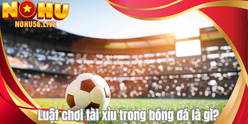 Luật chơi tài xỉu trong bóng đá là gì?